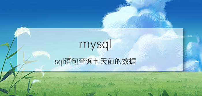 mysql sql语句查询七天前的数据 自学excel软件难不难？